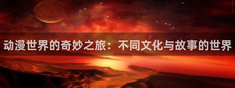 日在校园风车动漫：动漫世界的奇妙之旅：不同文化与故事的世界