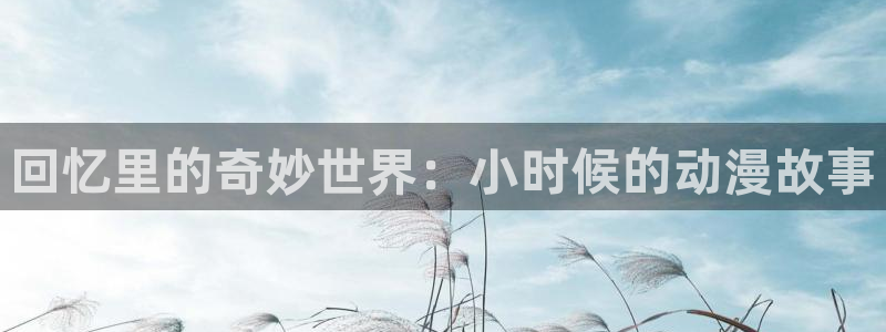 风车动漫最新网址：回忆里的奇妙世界：小时候的动漫故事