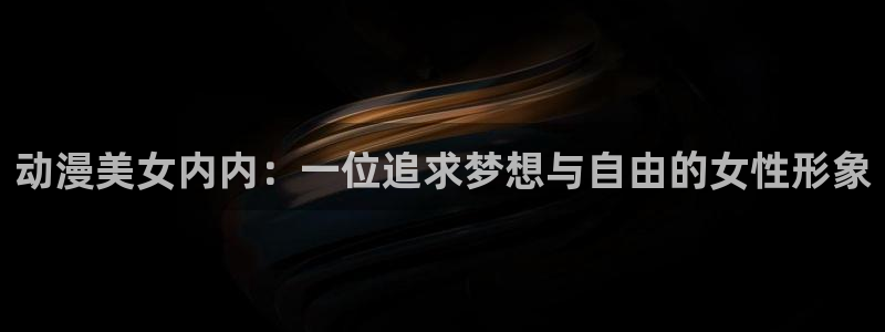 风车动漫p鬼灭之刃：动漫美女内内：一位追求梦想与自由的女性形象