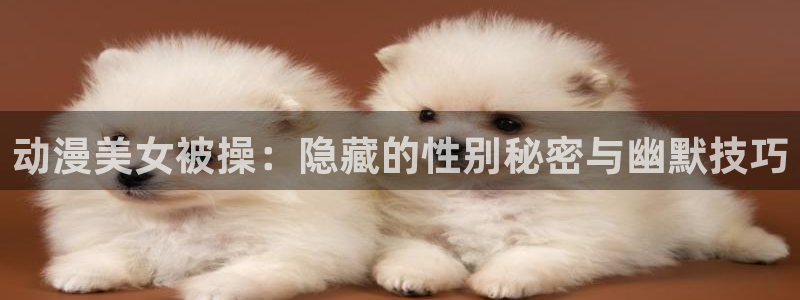 樱花风车动漫专注动漫的门户网站官网：动漫美女被操：隐藏的性别秘密与幽默技巧