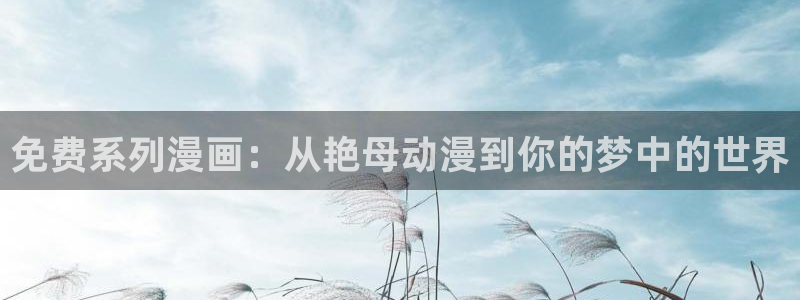 风车动漫专注动漫的门户网站官网：免费系列漫画：从艳母动漫到你的梦中的世界