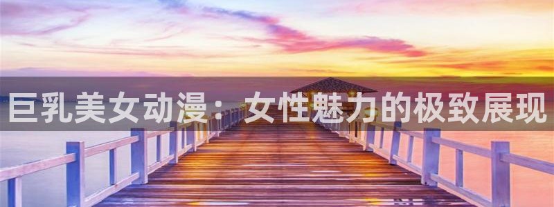 风车动漫网.：巨乳美女动漫：女性魅力的极致展现