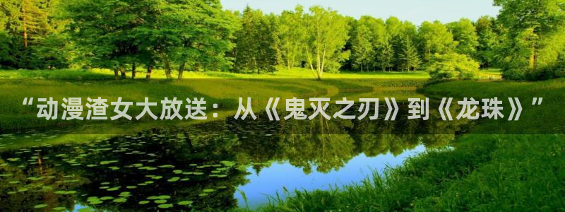 风车动漫7：“动漫渣女大放送：从《鬼灭之刃》到《龙珠》”
