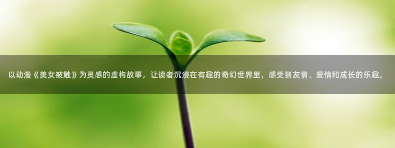 风车动漫动漫啦：以动漫《美女被触》为灵感的虚构故事，让读者沉浸在有趣的奇幻世界里，感受到友情、爱情和成长的乐趣。