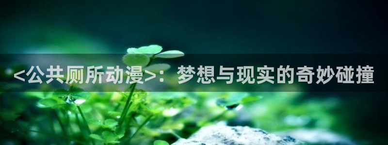 风车动漫专注于动漫的门户网站：<公共厕所动漫>：梦想与现实的奇妙碰撞