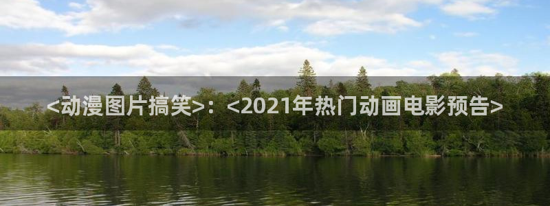 风车动漫免费：<动漫图片搞笑>：<2021年热门动画电影预告>
