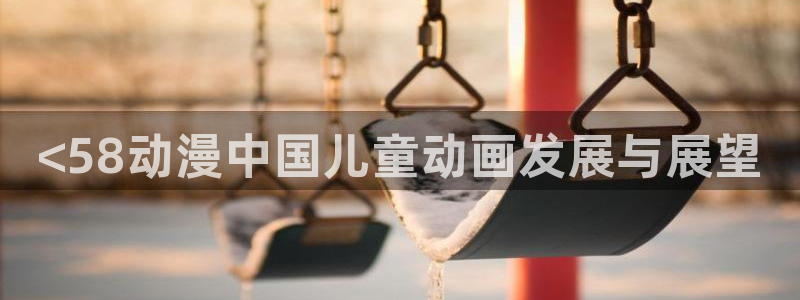 风车动漫专注动漫官网：<58动漫中国儿童动画发展与展望