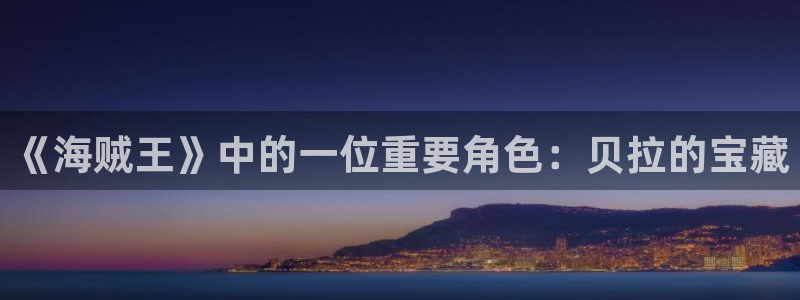 风车动漫专注动漫的门户网站官网：《海贼王》中的一位重要角色：贝拉的宝藏