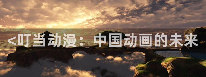 为美好的世界献上祝福风车动漫：<叮当动漫：中国动画的未来