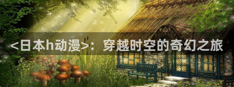 甜蜜的惩罚风车动漫：<日本h动漫>：穿越时空的奇幻之旅